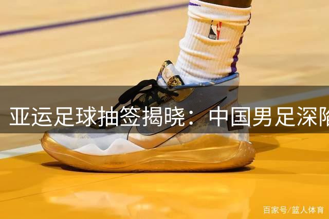 亚运足球抽签揭晓：中国男足深陷死亡之组，女足出线形势明朗