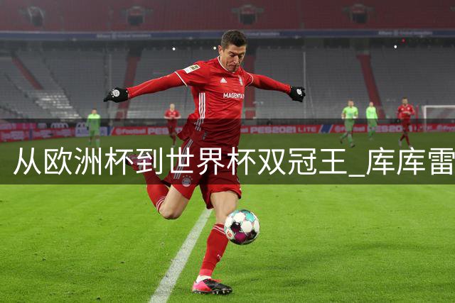 从欧洲杯到世界杯双冠王 库库雷利亚今夏加盟银河战舰创足坛传奇