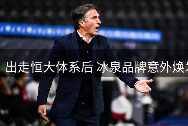 出走恒大体系后 冰泉品牌意外焕发新生