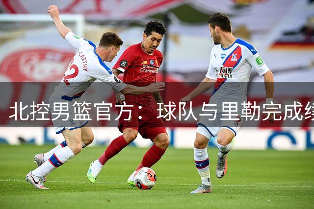 北控男篮官方：球队与里勒完成续约+贾尔斯加盟