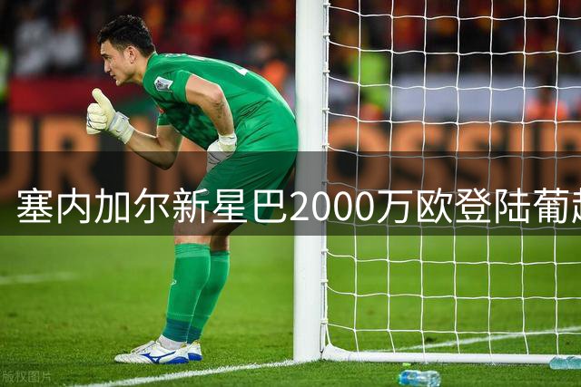 塞内加尔新星巴2000万欧登陆葡超 葡萄牙体育锁定后防未来