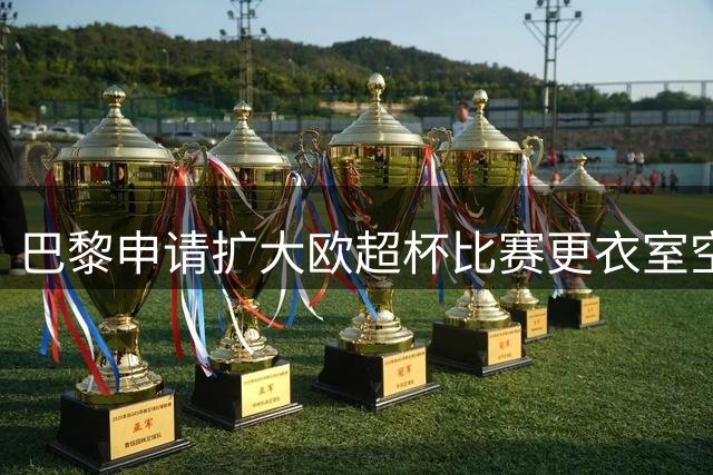 巴黎申请扩大欧超杯比赛更衣室空间