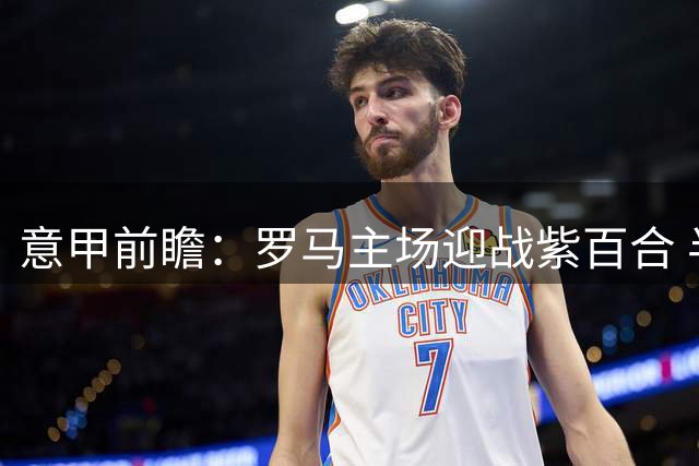 意甲前瞻：罗马主场迎战紫百合 半场胶着下半场或见分晓