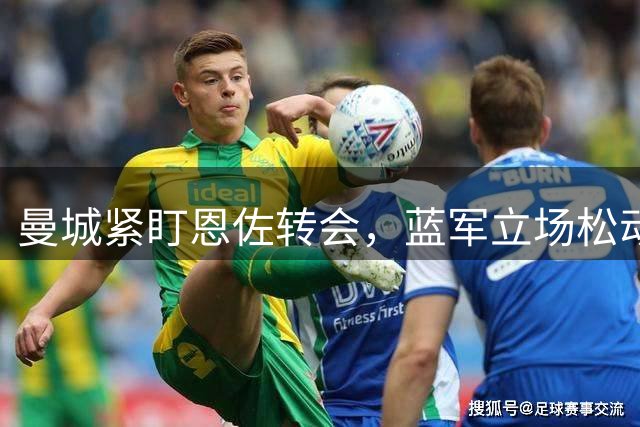 曼城紧盯恩佐转会，蓝军立场松动