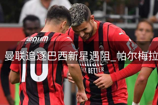 曼联追逐巴西新星遇阻 帕尔梅拉斯坚持培养16岁锋线天才