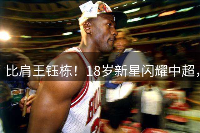 比肩王钰栋！18岁新星闪耀中超，9场造7球，被誉为国足右边锋答案