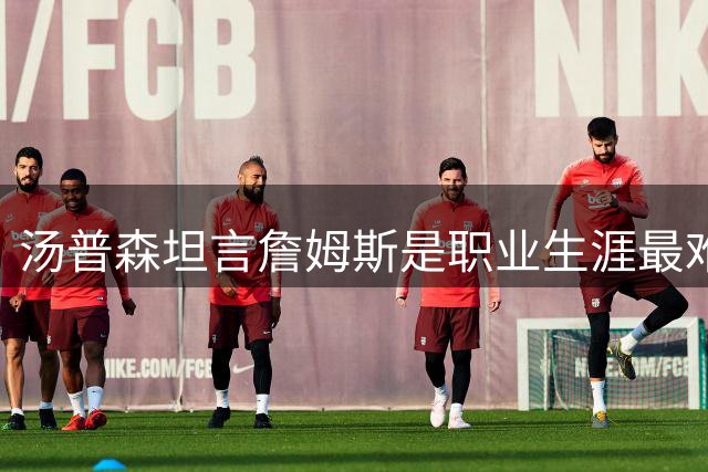 汤普森坦言詹姆斯是职业生涯最难防对手