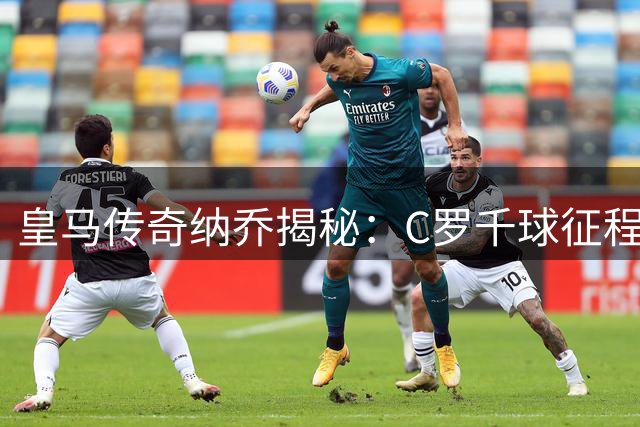 皇马传奇纳乔揭秘：C罗千球征程背后的永不言弃精神