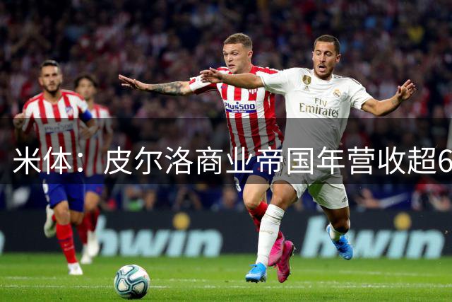 米体：皮尔洛商业帝国年营收超6000万欧元，净资产总额超1亿欧