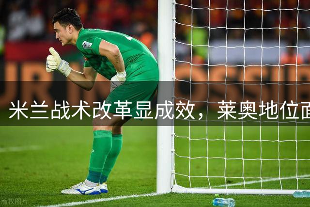 米兰战术改革显成效，莱奥地位面临挑战
