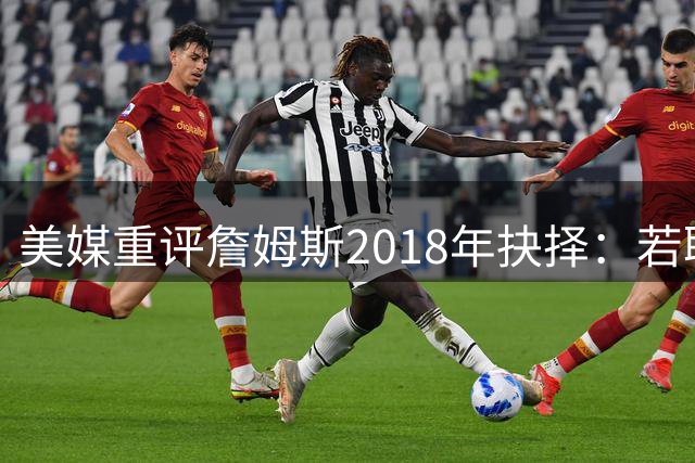 美媒重评詹姆斯2018年抉择：若联手火箭双星或改写NBA历史格局