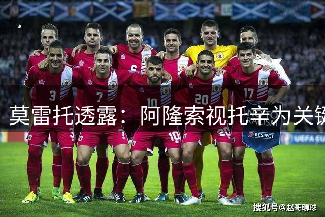 莫雷托透露：阿隆索视托辛为关键球员，缺席比赛属正常轮换