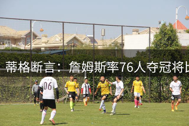 蒂格断言：詹姆斯率76人夺冠将比尼克斯更具全球震撼力