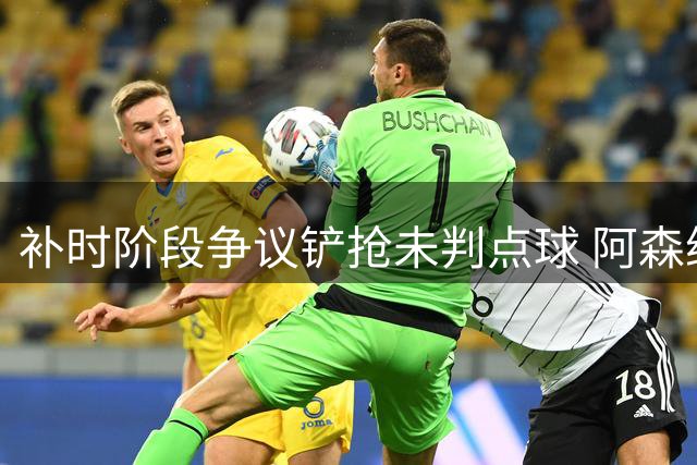 补时阶段争议铲抢未判点球 阿森纳小胜维拉