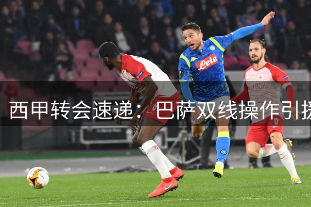 西甲转会速递：巴萨双线操作引援 皇马新援到位