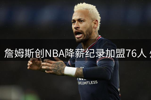 詹姆斯创NBA降薪纪录加盟76人 州长钦定"詹姆斯日"引热议