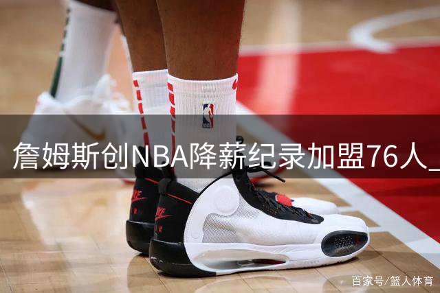 詹姆斯创NBA降薪纪录加盟76人 州长钦定"詹姆斯日"引热议