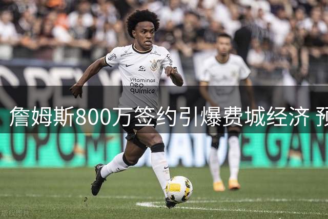 詹姆斯800万签约引爆费城经济 预计带来超4亿美元商业价值