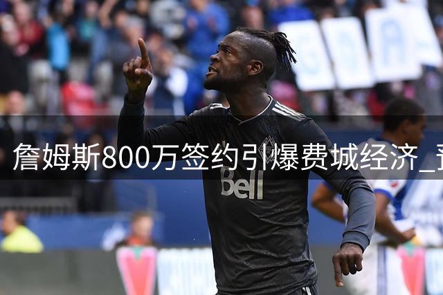 詹姆斯800万签约引爆费城经济 预计带来超4亿美元商业价值