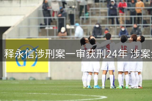 释永信涉刑案一审获刑24年 涉案金额超亿元