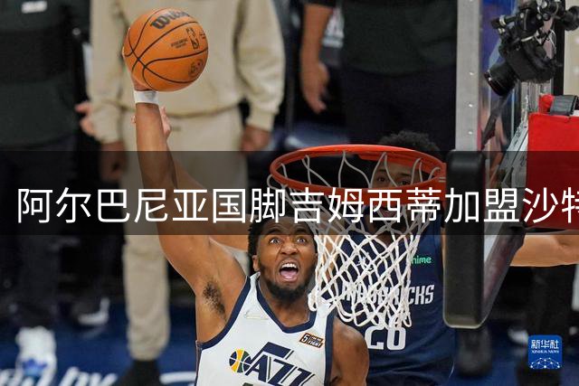 阿尔巴尼亚国脚吉姆西蒂加盟沙特升班马