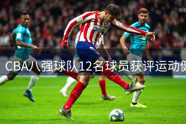 CBA八强球队12名球员获评运动健将 国手阵容彰显联赛竞争力
