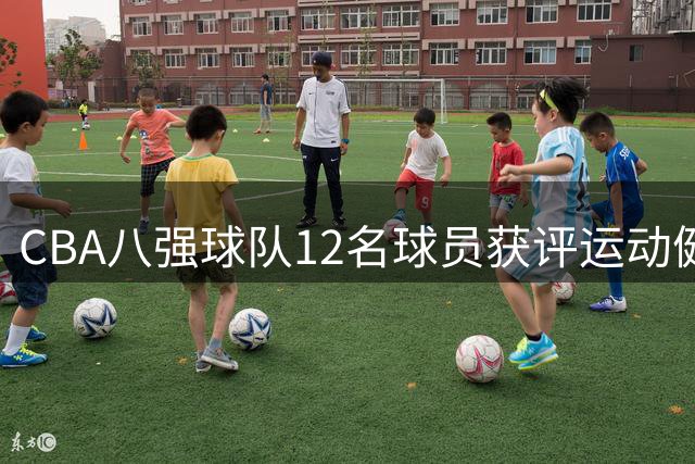 CBA八强球队12名球员获评运动健将 国手阵容彰显联赛竞争力