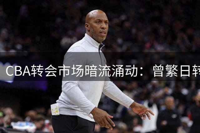 CBA转会市场暗流涌动：曾繁日转投江苏引发俱乐部经营模式思考